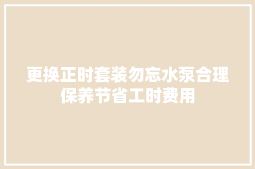 更换正时套装勿忘水泵合理保养节省工时费用