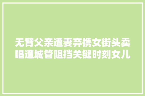 无臂父亲遭妻弃携女街头卖唱遭城管阻挡关键时刻女儿天籁救场