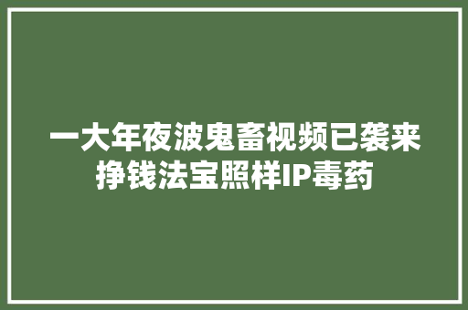一大年夜波鬼畜视频已袭来挣钱法宝照样IP毒药