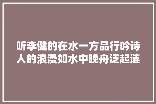 听李健的在水一方品行吟诗人的浪漫如水中晚舟泛起涟漪