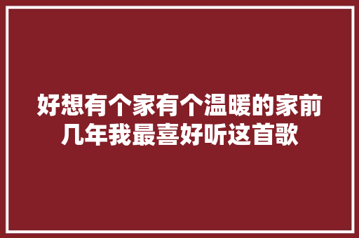 好想有个家有个温暖的家前几年我最喜好听这首歌