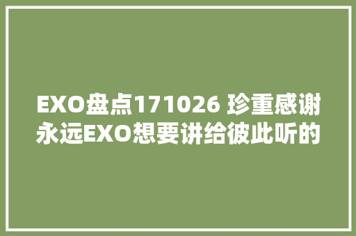 EXO盘点171026 珍重感谢永远EXO想要讲给彼此听的话
