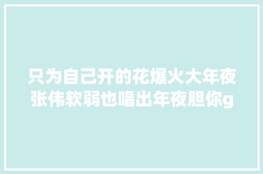 只为自己开的花爆火大年夜张伟软弱也唱出年夜胆你get了吗