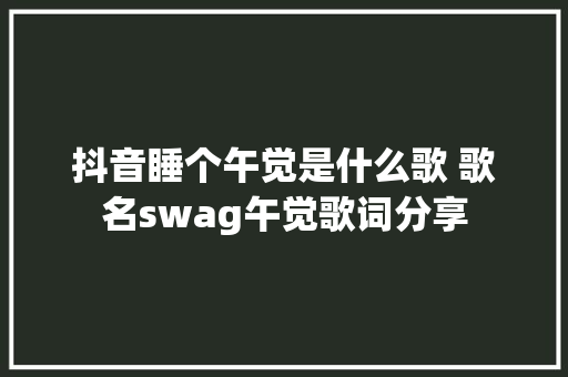 抖音睡个午觉是什么歌 歌名swag午觉歌词分享