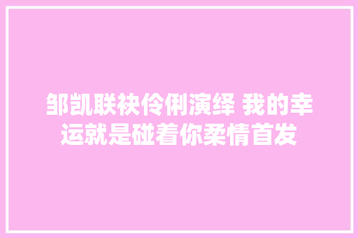 邹凯联袂伶俐演绎 我的幸运就是碰着你柔情首发