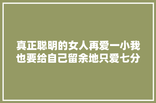 真正聪明的女人再爱一小我也要给自己留余地只爱七分刚刚好