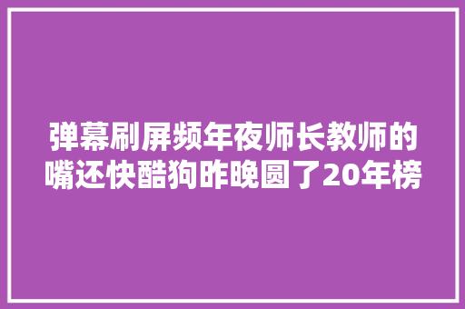 弹幕刷屏频年夜师长教师的嘴还快酷狗昨晚圆了20年榜中榜老粉一个梦