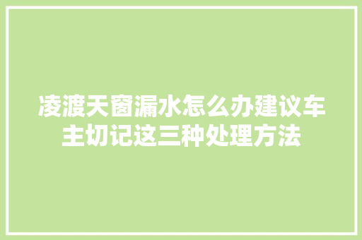 凌渡天窗漏水怎么办建议车主切记这三种处理方法