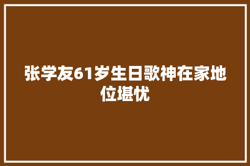 张学友61岁生日歌神在家地位堪忧