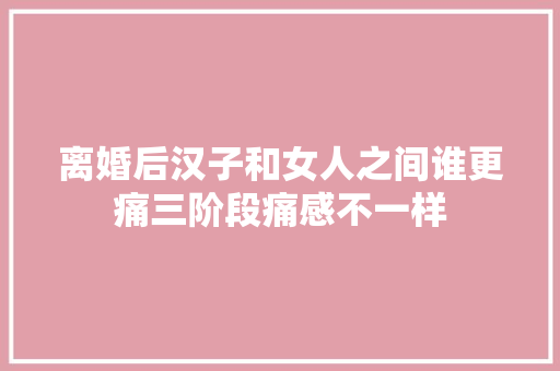 离婚后汉子和女人之间谁更痛三阶段痛感不一样