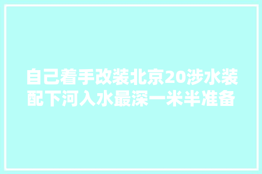 自己着手改装北京20涉水装配下河入水最深一米半准备寻衅没车顶