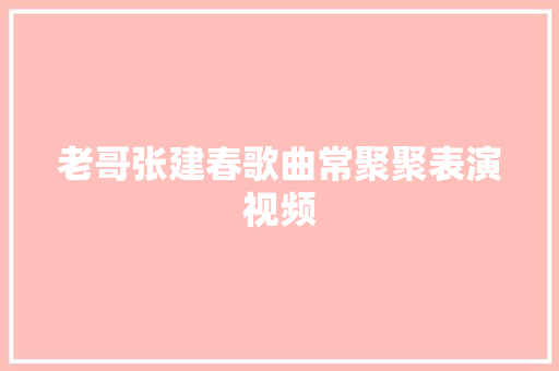 老哥张建春歌曲常聚聚表演视频