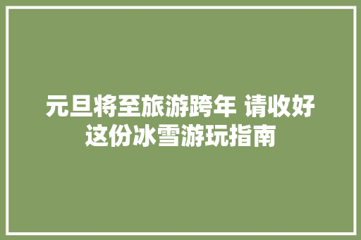 元旦将至旅游跨年 请收好这份冰雪游玩指南