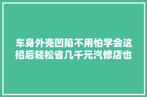 车身外壳凹陷不用怕学会这招后轻松省几千元汽修店也干瞪眼