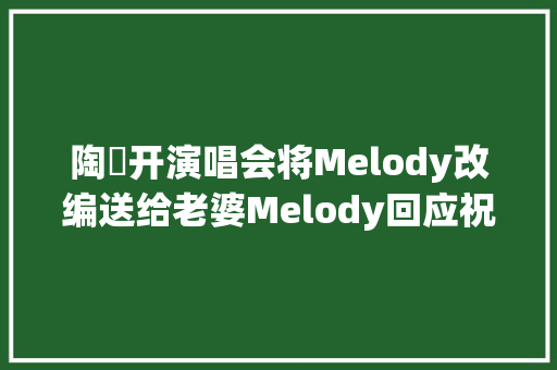 陶喆开演唱会将Melody改编送给老婆Melody回应祝他成功