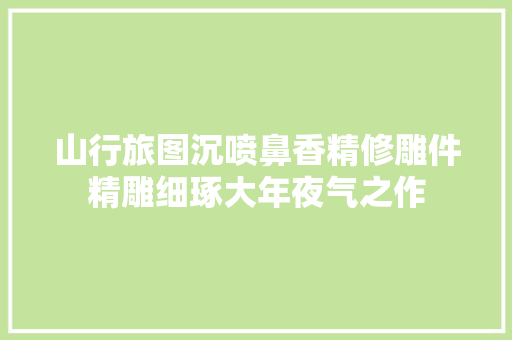 山行旅图沉喷鼻香精修雕件精雕细琢大年夜气之作