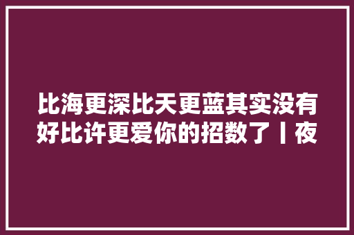 比海更深比天更蓝其实没有好比许更爱你的招数了丨夜问
