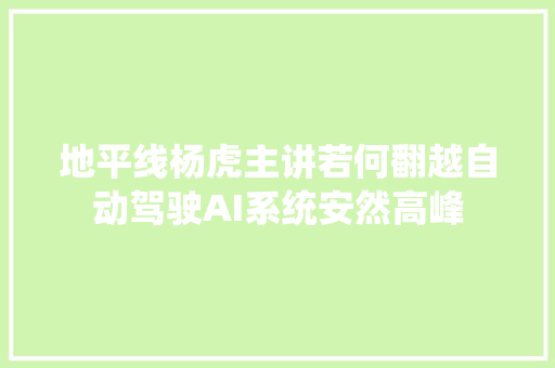 地平线杨虎主讲若何翻越自动驾驶AI系统安然高峰