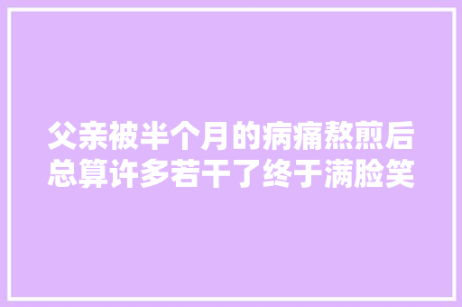 父亲被半个月的病痛熬煎后总算许多若干了终于满脸笑容。 休闲娱乐