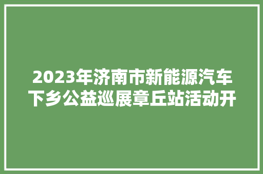 2023年济南市新能源汽车下乡公益巡展章丘站活动开始啦