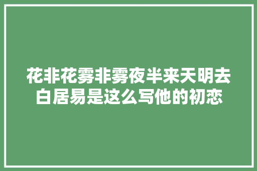 花非花雾非雾夜半来天明去白居易是这么写他的初恋