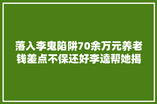 落入李鬼陷阱70余万元养老钱差点不保还好李逵帮她揭示原形
