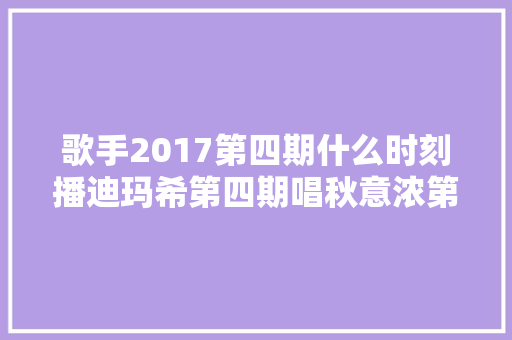 歌手2017第四期什么时刻播迪玛希第四期唱秋意浓第四期歌单排名揭晓