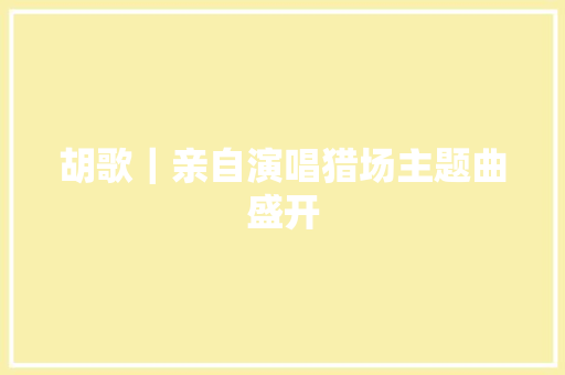 胡歌｜亲自演唱猎场主题曲盛开