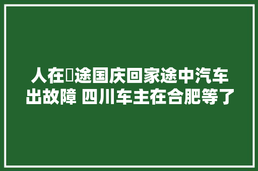 人在囧途国庆回家途中汽车出故障 四川车主在合肥等了7天车还没修好