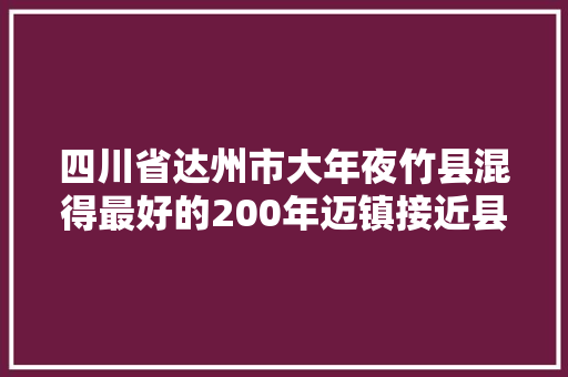 四川省达州市大年夜竹县混得最好的200年迈镇接近县城还有工业园区