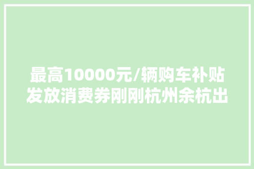 最高10000元/辆购车补贴发放消费券刚刚杭州余杭出台58项政策方法