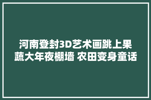 河南登封3D艺术画跳上果蔬大年夜棚墙 农田变身童话世界