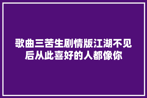 歌曲三苦生剧情版江湖不见后从此喜好的人都像你