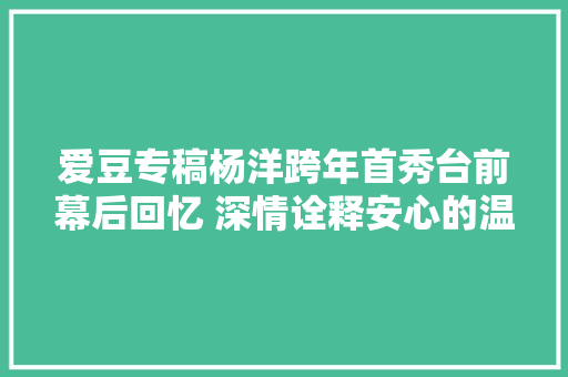 爱豆专稿杨洋跨年首秀台前幕后回忆 深情诠释安心的温柔