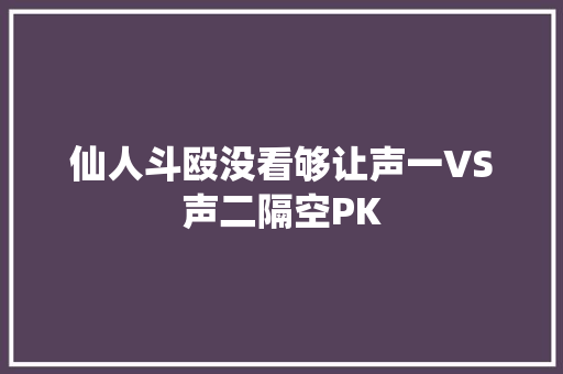 仙人斗殴没看够让声一VS声二隔空PK