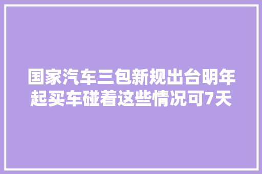 国家汽车三包新规出台明年起买车碰着这些情况可7天内退换