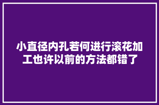 小直径内孔若何进行滚花加工也许以前的方法都错了