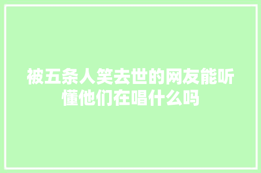 被五条人笑去世的网友能听懂他们在唱什么吗