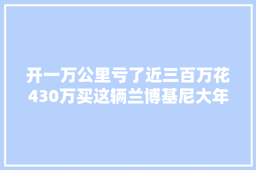 开一万公里亏了近三百万花430万买这辆兰博基尼大年夜牛有多喷鼻香