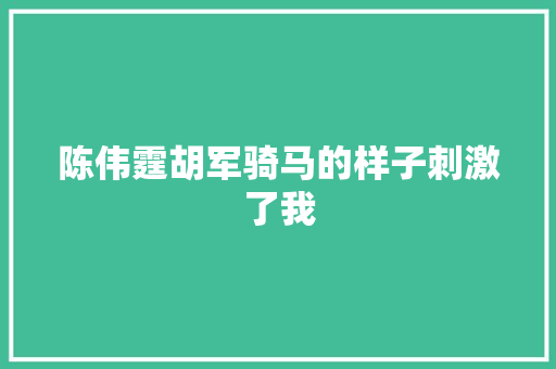 陈伟霆胡军骑马的样子刺激了我