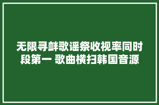 无限寻衅歌谣祭收视率同时段第一 歌曲横扫韩国音源榜单