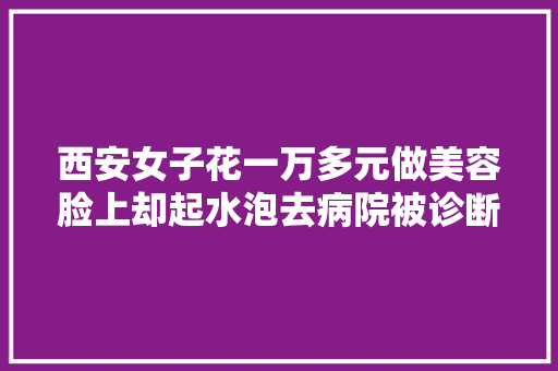 西安女子花一万多元做美容脸上却起水泡去病院被诊断为面部烧伤