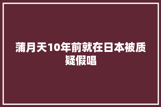 蒲月天10年前就在日本被质疑假唱