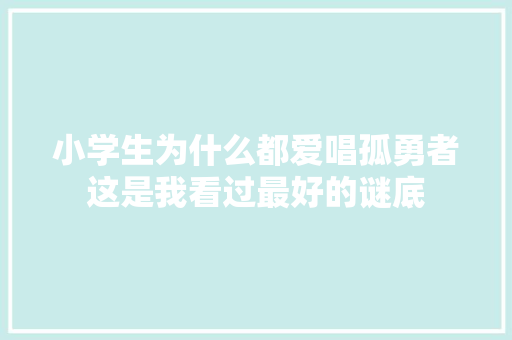 小学生为什么都爱唱孤勇者这是我看过最好的谜底