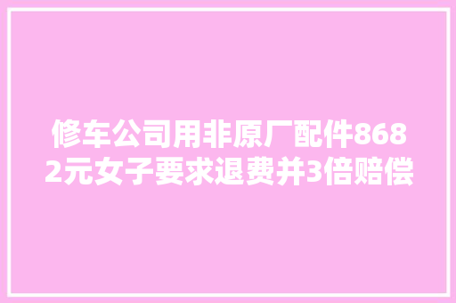 修车公司用非原厂配件8682元女子要求退费并3倍赔偿法院判了