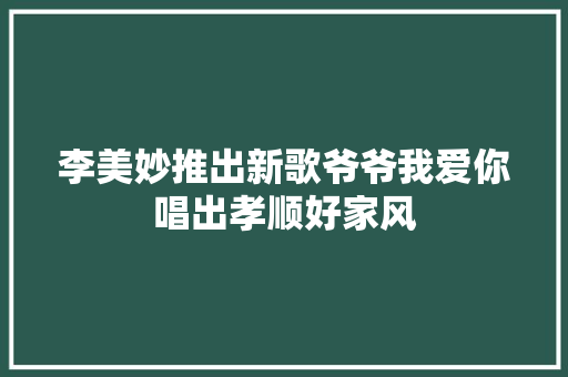 李美妙推出新歌爷爷我爱你唱出孝顺好家风