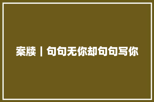 案牍｜句句无你却句句写你