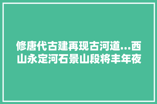 修唐代古建再现古河道…西山永定河石景山段将丰年夜动作