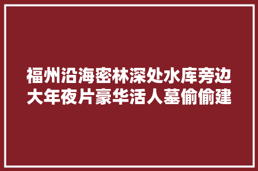 福州沿海密林深处水库旁边大年夜片豪华活人墓偷偷建造