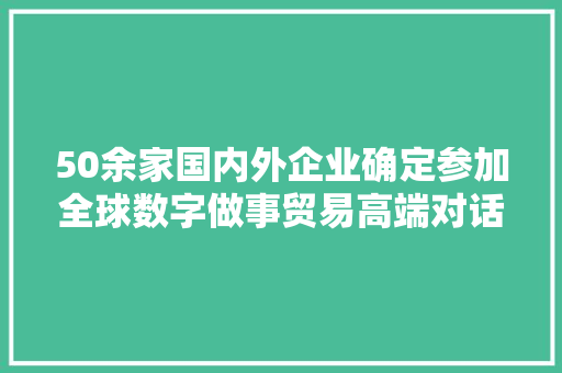 50余家国内外企业确定参加全球数字做事贸易高端对话
